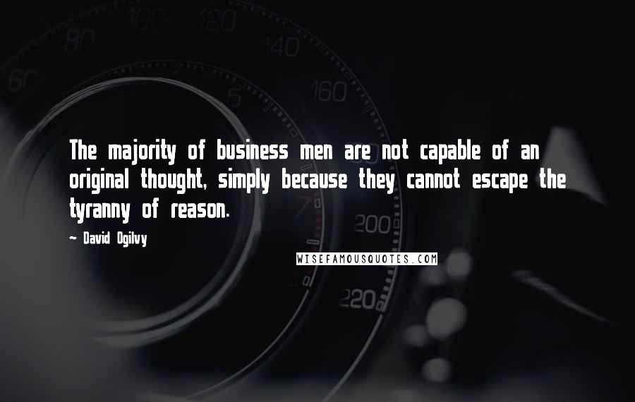 David Ogilvy Quotes: The majority of business men are not capable of an original thought, simply because they cannot escape the tyranny of reason.