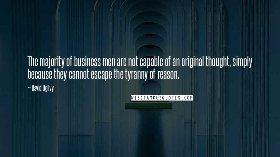 David Ogilvy Quotes: The majority of business men are not capable of an original thought, simply because they cannot escape the tyranny of reason.