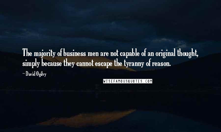 David Ogilvy Quotes: The majority of business men are not capable of an original thought, simply because they cannot escape the tyranny of reason.