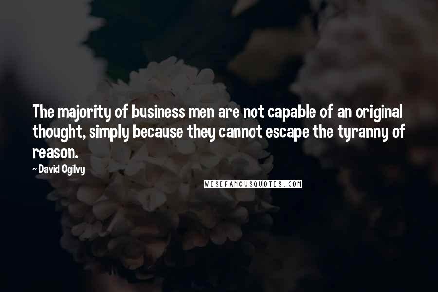 David Ogilvy Quotes: The majority of business men are not capable of an original thought, simply because they cannot escape the tyranny of reason.