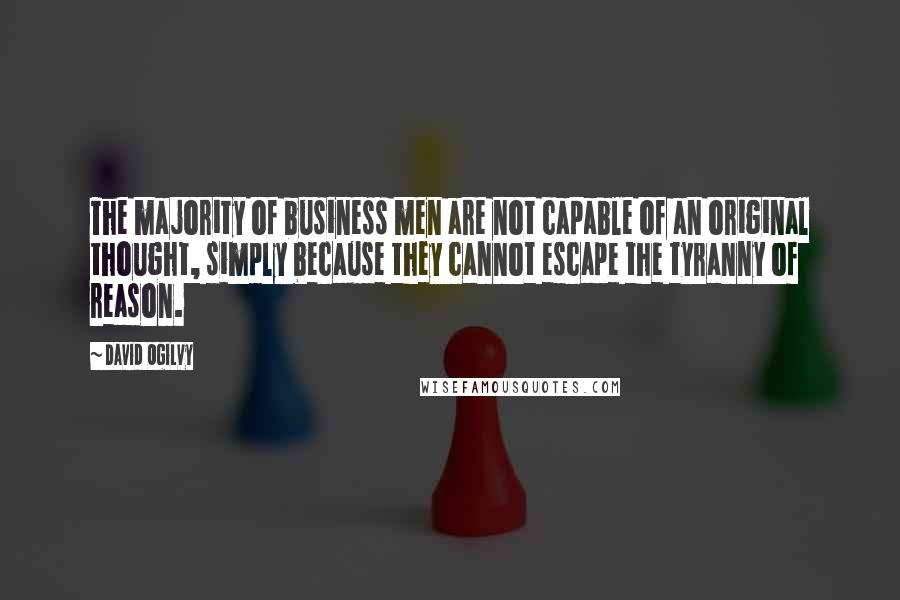 David Ogilvy Quotes: The majority of business men are not capable of an original thought, simply because they cannot escape the tyranny of reason.