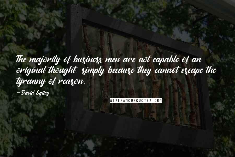 David Ogilvy Quotes: The majority of business men are not capable of an original thought, simply because they cannot escape the tyranny of reason.