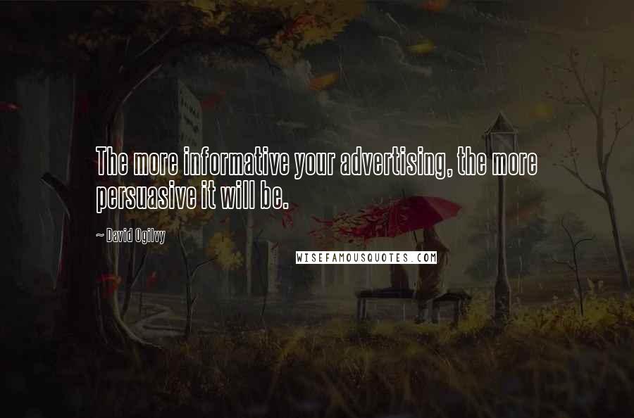David Ogilvy Quotes: The more informative your advertising, the more persuasive it will be.