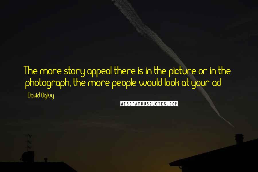 David Ogilvy Quotes: The more story-appeal there is in the picture or in the photograph, the more people would look at your ad