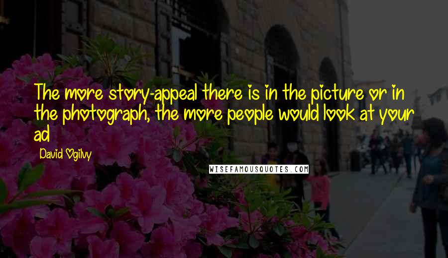 David Ogilvy Quotes: The more story-appeal there is in the picture or in the photograph, the more people would look at your ad