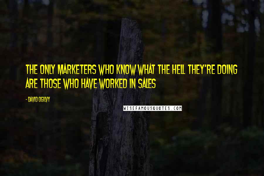 David Ogilvy Quotes: The only marketers who know what the hell they're doing are those who have worked in sales
