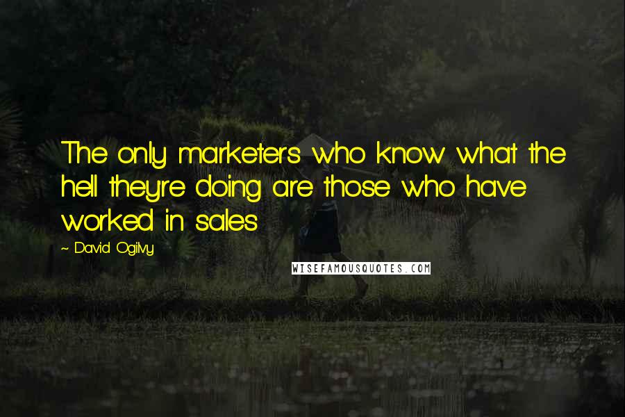 David Ogilvy Quotes: The only marketers who know what the hell they're doing are those who have worked in sales