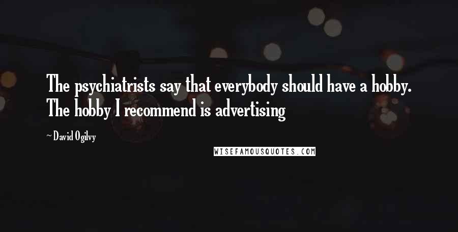 David Ogilvy Quotes: The psychiatrists say that everybody should have a hobby. The hobby I recommend is advertising