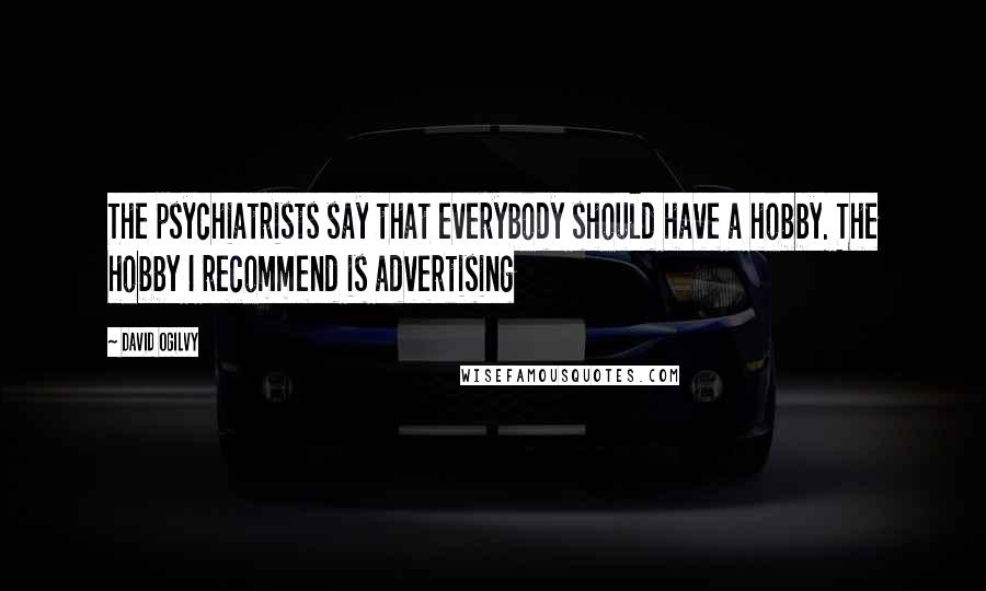 David Ogilvy Quotes: The psychiatrists say that everybody should have a hobby. The hobby I recommend is advertising