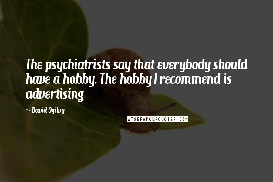 David Ogilvy Quotes: The psychiatrists say that everybody should have a hobby. The hobby I recommend is advertising