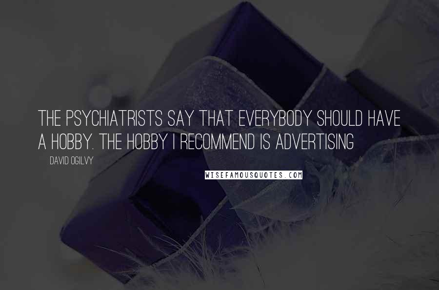 David Ogilvy Quotes: The psychiatrists say that everybody should have a hobby. The hobby I recommend is advertising