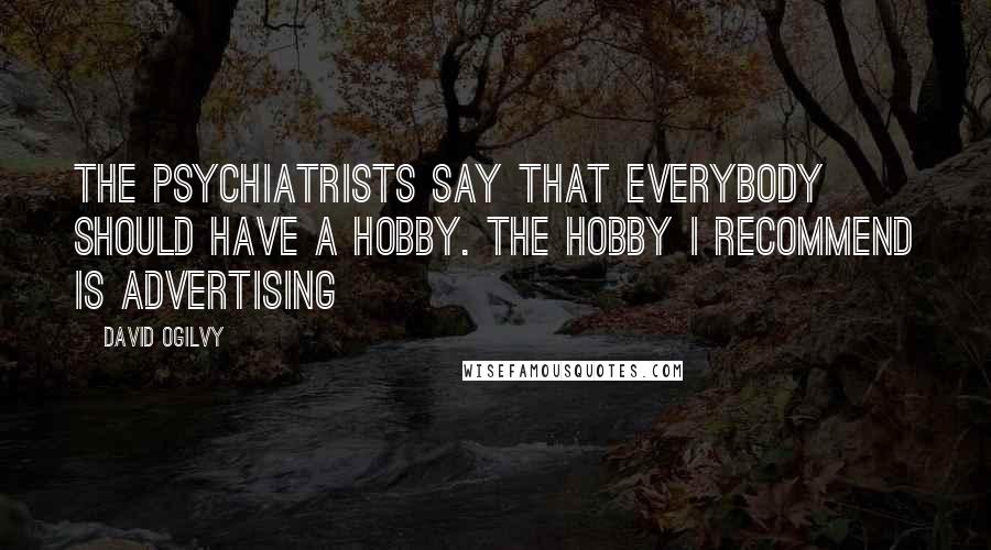 David Ogilvy Quotes: The psychiatrists say that everybody should have a hobby. The hobby I recommend is advertising