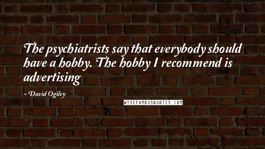 David Ogilvy Quotes: The psychiatrists say that everybody should have a hobby. The hobby I recommend is advertising