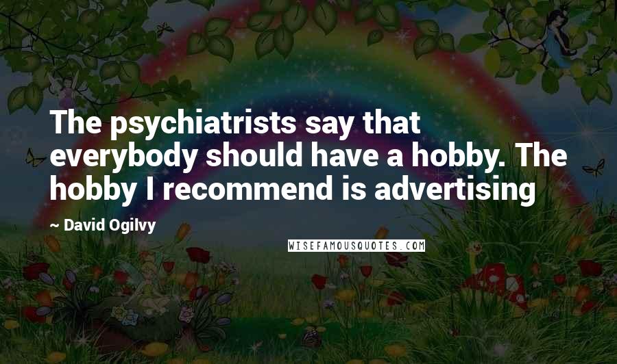 David Ogilvy Quotes: The psychiatrists say that everybody should have a hobby. The hobby I recommend is advertising