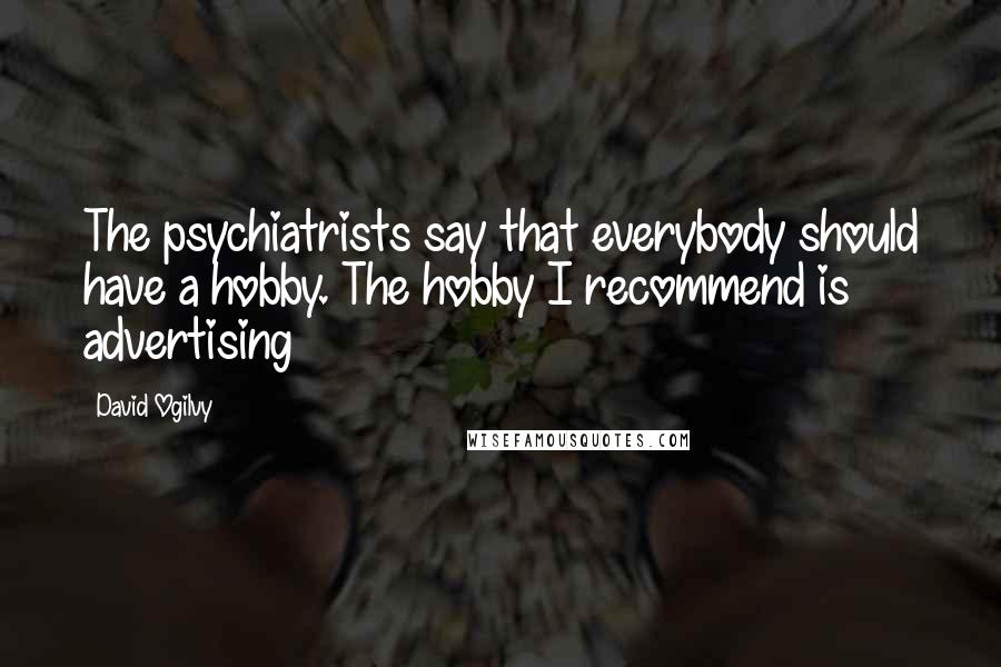 David Ogilvy Quotes: The psychiatrists say that everybody should have a hobby. The hobby I recommend is advertising