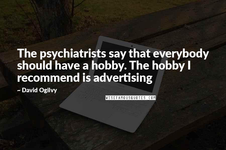 David Ogilvy Quotes: The psychiatrists say that everybody should have a hobby. The hobby I recommend is advertising