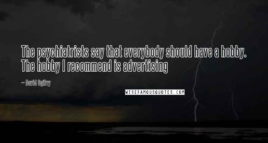 David Ogilvy Quotes: The psychiatrists say that everybody should have a hobby. The hobby I recommend is advertising