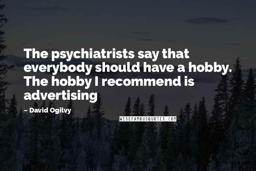 David Ogilvy Quotes: The psychiatrists say that everybody should have a hobby. The hobby I recommend is advertising