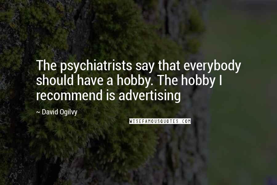 David Ogilvy Quotes: The psychiatrists say that everybody should have a hobby. The hobby I recommend is advertising
