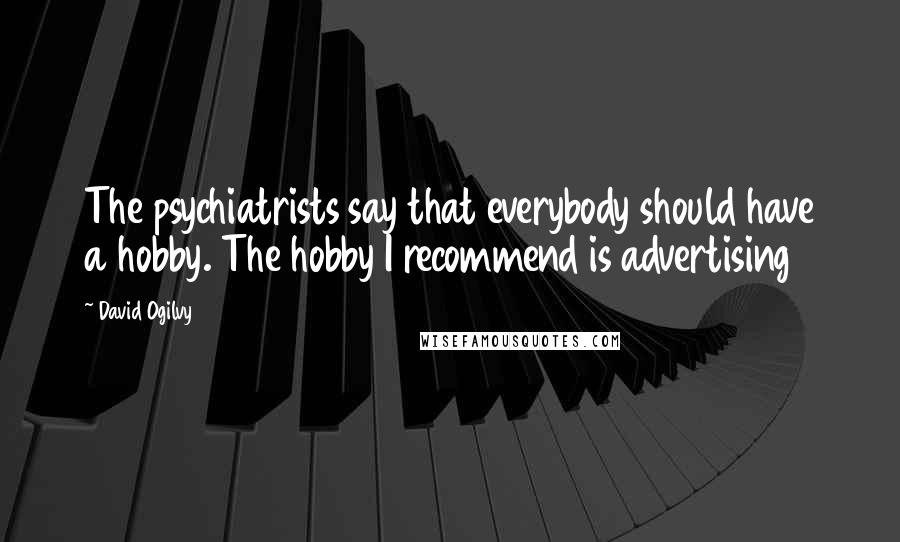 David Ogilvy Quotes: The psychiatrists say that everybody should have a hobby. The hobby I recommend is advertising