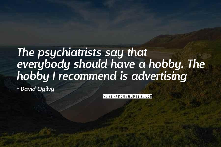 David Ogilvy Quotes: The psychiatrists say that everybody should have a hobby. The hobby I recommend is advertising
