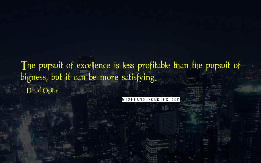 David Ogilvy Quotes: The pursuit of excellence is less profitable than the pursuit of bigness, but it can be more satisfying.