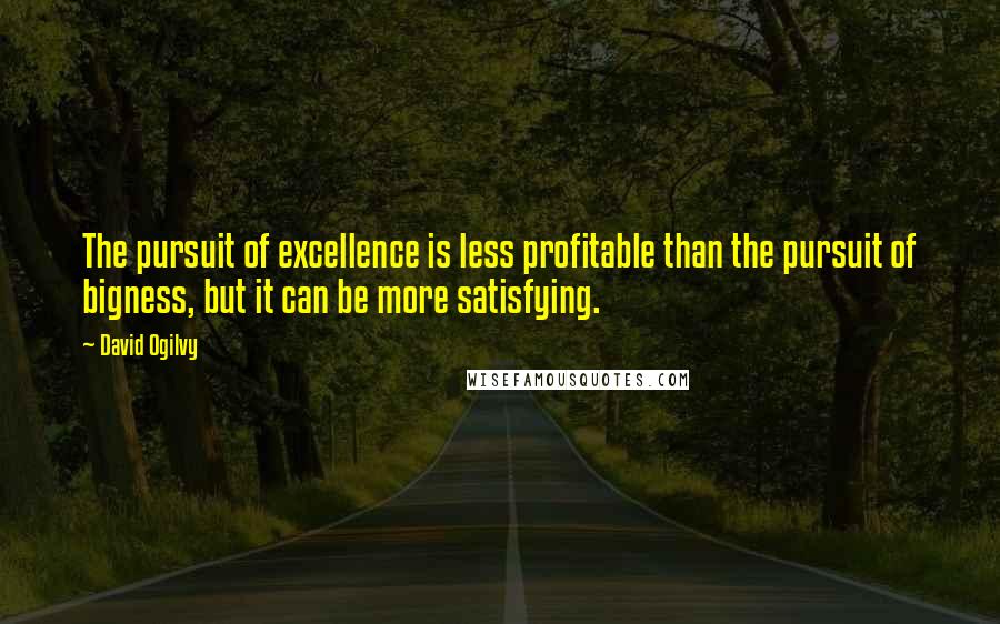 David Ogilvy Quotes: The pursuit of excellence is less profitable than the pursuit of bigness, but it can be more satisfying.
