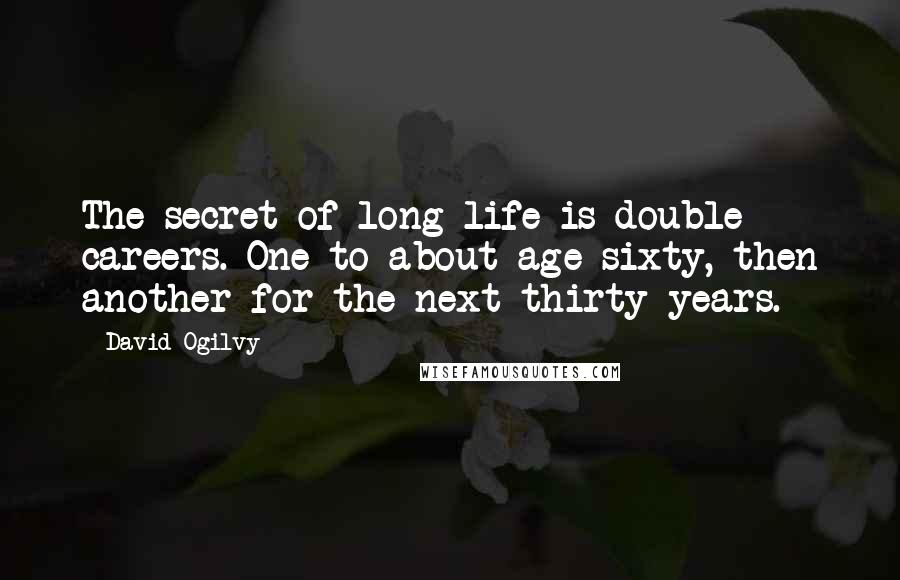 David Ogilvy Quotes: The secret of long life is double careers. One to about age sixty, then another for the next thirty years.