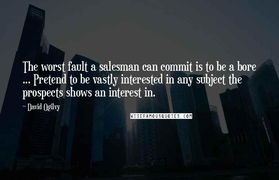 David Ogilvy Quotes: The worst fault a salesman can commit is to be a bore ... Pretend to be vastly interested in any subject the prospects shows an interest in.