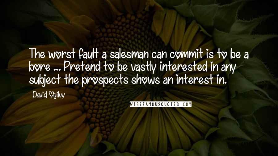 David Ogilvy Quotes: The worst fault a salesman can commit is to be a bore ... Pretend to be vastly interested in any subject the prospects shows an interest in.