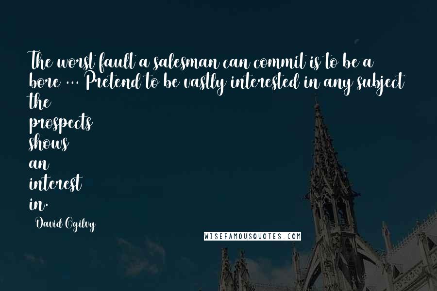 David Ogilvy Quotes: The worst fault a salesman can commit is to be a bore ... Pretend to be vastly interested in any subject the prospects shows an interest in.