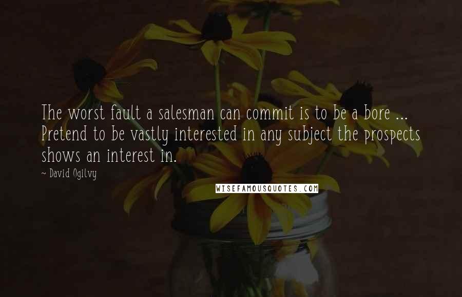 David Ogilvy Quotes: The worst fault a salesman can commit is to be a bore ... Pretend to be vastly interested in any subject the prospects shows an interest in.