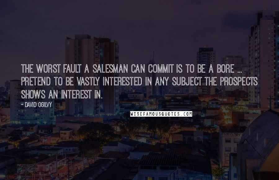 David Ogilvy Quotes: The worst fault a salesman can commit is to be a bore ... Pretend to be vastly interested in any subject the prospects shows an interest in.