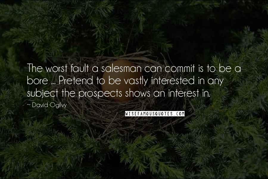 David Ogilvy Quotes: The worst fault a salesman can commit is to be a bore ... Pretend to be vastly interested in any subject the prospects shows an interest in.