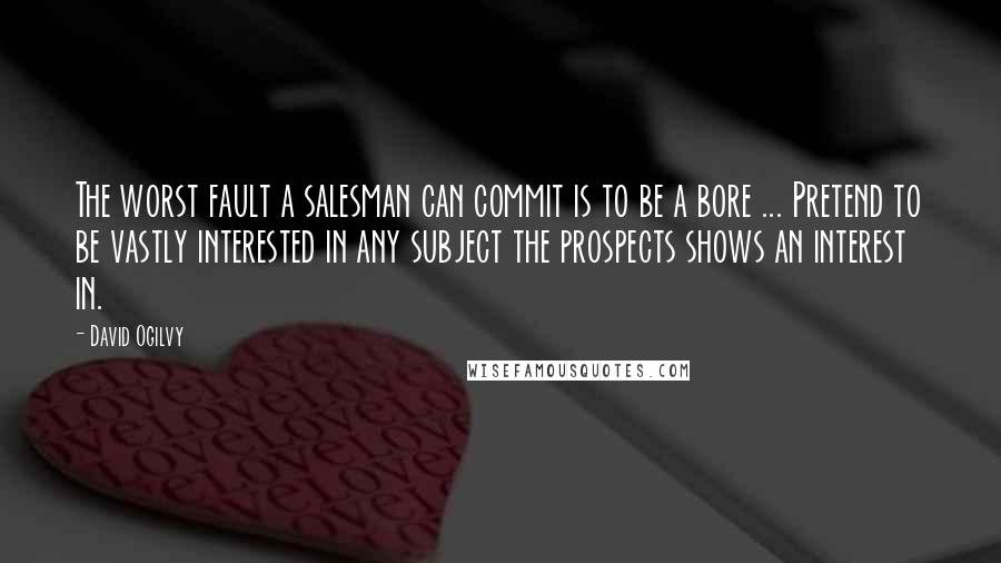 David Ogilvy Quotes: The worst fault a salesman can commit is to be a bore ... Pretend to be vastly interested in any subject the prospects shows an interest in.