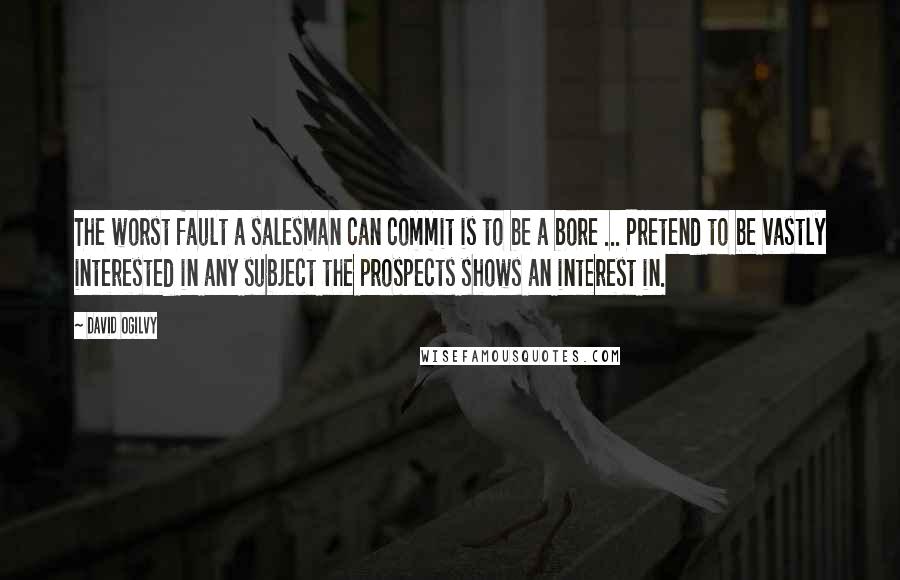 David Ogilvy Quotes: The worst fault a salesman can commit is to be a bore ... Pretend to be vastly interested in any subject the prospects shows an interest in.