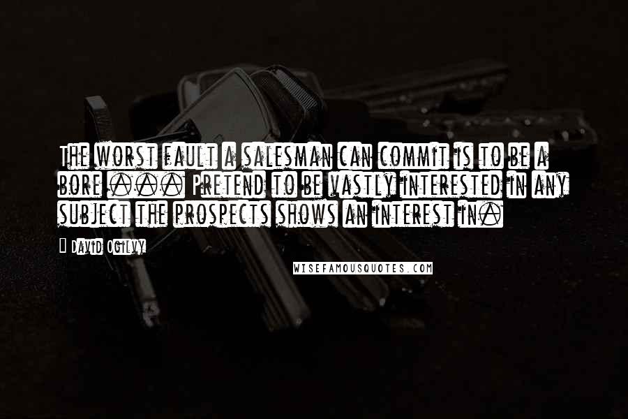 David Ogilvy Quotes: The worst fault a salesman can commit is to be a bore ... Pretend to be vastly interested in any subject the prospects shows an interest in.