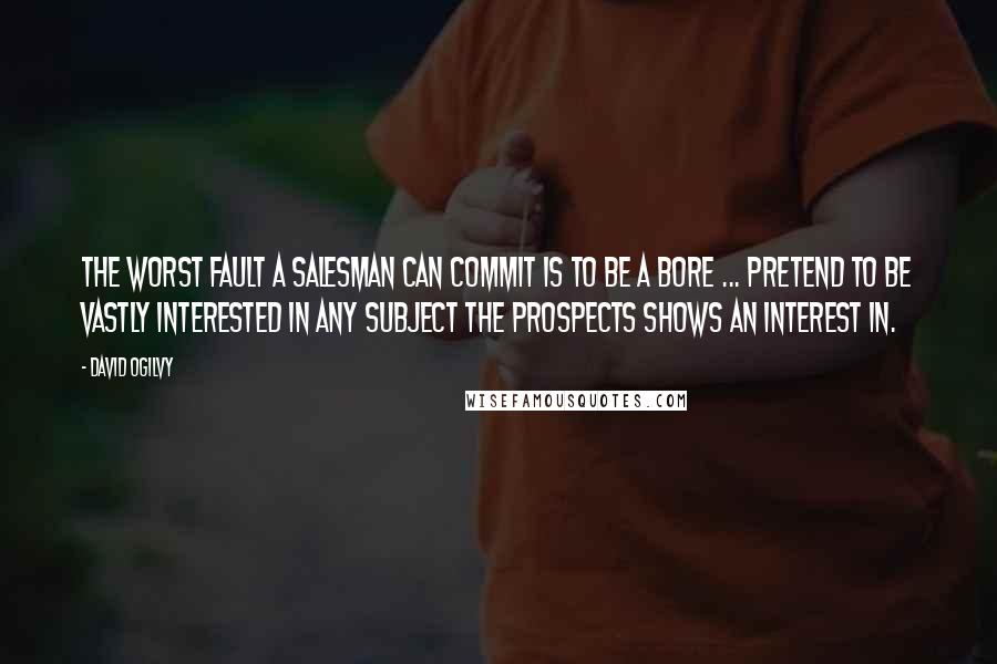 David Ogilvy Quotes: The worst fault a salesman can commit is to be a bore ... Pretend to be vastly interested in any subject the prospects shows an interest in.