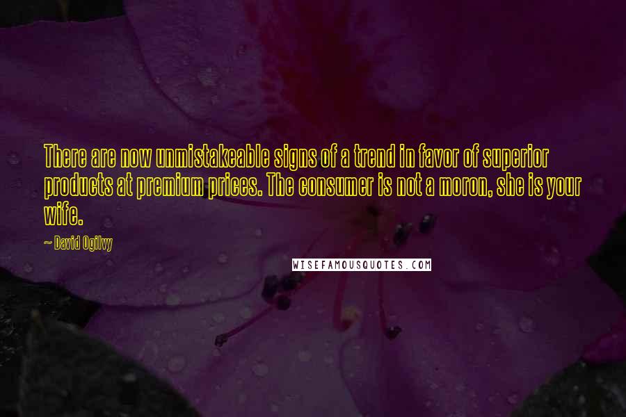 David Ogilvy Quotes: There are now unmistakeable signs of a trend in favor of superior products at premium prices. The consumer is not a moron, she is your wife.