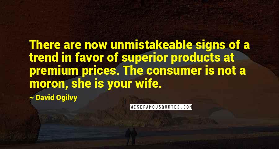 David Ogilvy Quotes: There are now unmistakeable signs of a trend in favor of superior products at premium prices. The consumer is not a moron, she is your wife.