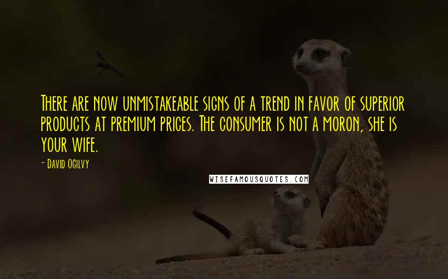 David Ogilvy Quotes: There are now unmistakeable signs of a trend in favor of superior products at premium prices. The consumer is not a moron, she is your wife.