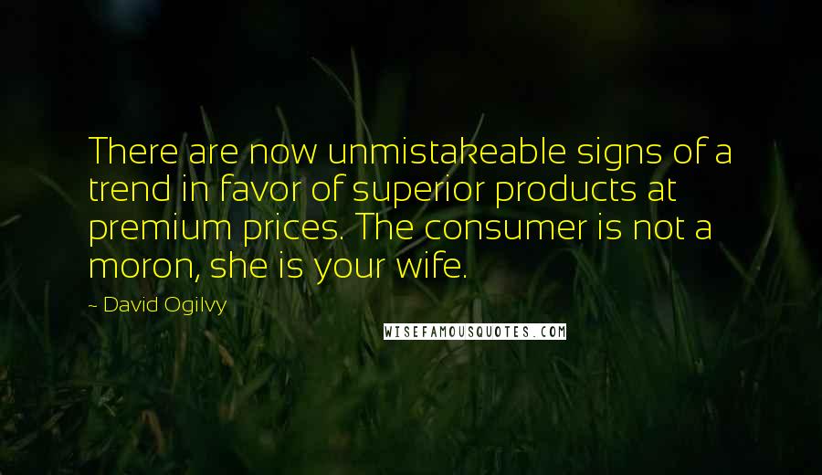 David Ogilvy Quotes: There are now unmistakeable signs of a trend in favor of superior products at premium prices. The consumer is not a moron, she is your wife.