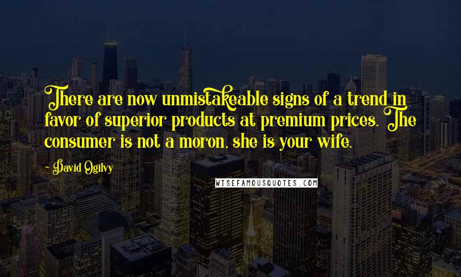 David Ogilvy Quotes: There are now unmistakeable signs of a trend in favor of superior products at premium prices. The consumer is not a moron, she is your wife.