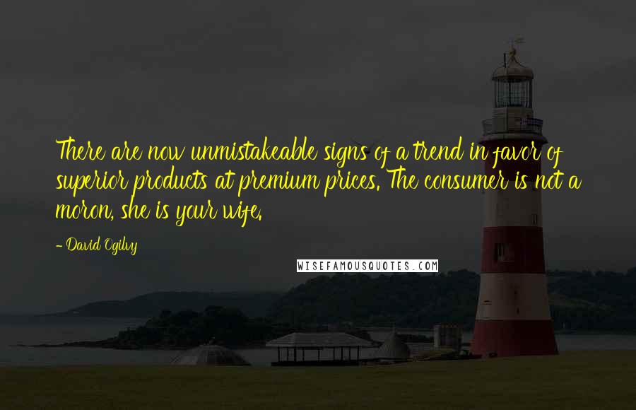David Ogilvy Quotes: There are now unmistakeable signs of a trend in favor of superior products at premium prices. The consumer is not a moron, she is your wife.