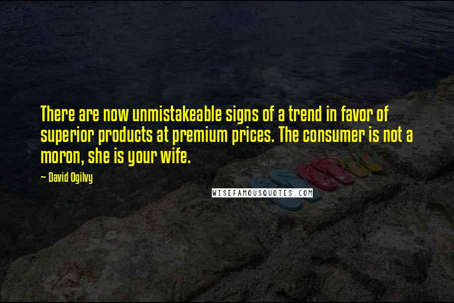 David Ogilvy Quotes: There are now unmistakeable signs of a trend in favor of superior products at premium prices. The consumer is not a moron, she is your wife.