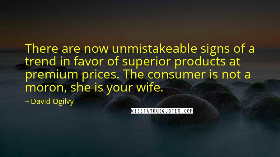 David Ogilvy Quotes: There are now unmistakeable signs of a trend in favor of superior products at premium prices. The consumer is not a moron, she is your wife.