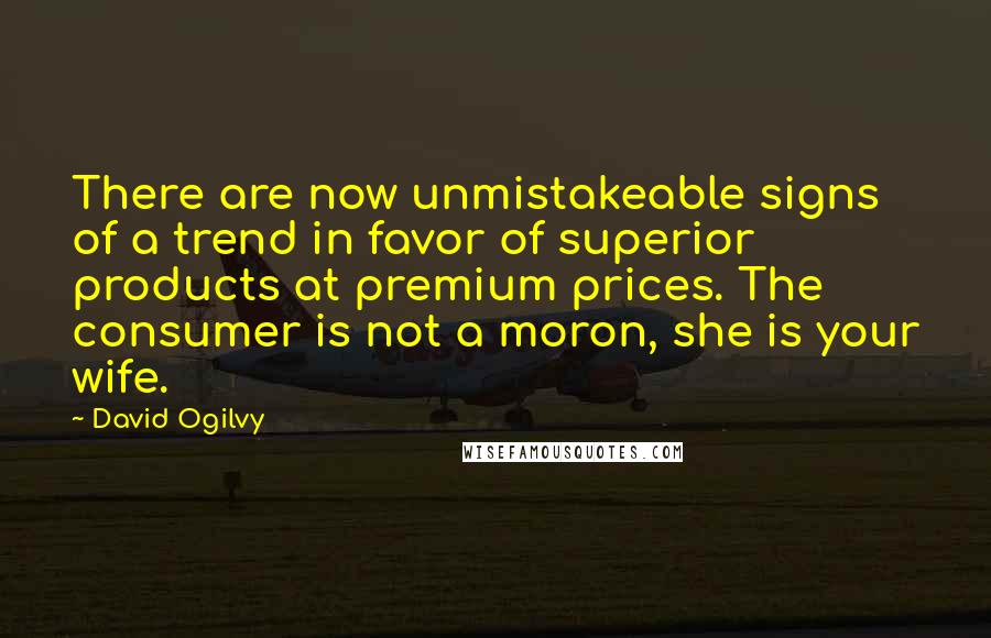 David Ogilvy Quotes: There are now unmistakeable signs of a trend in favor of superior products at premium prices. The consumer is not a moron, she is your wife.