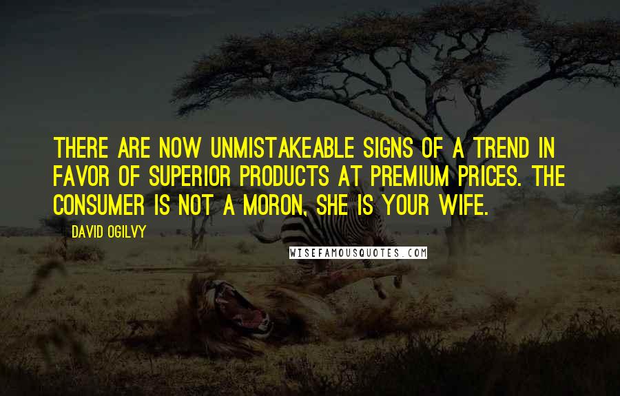 David Ogilvy Quotes: There are now unmistakeable signs of a trend in favor of superior products at premium prices. The consumer is not a moron, she is your wife.
