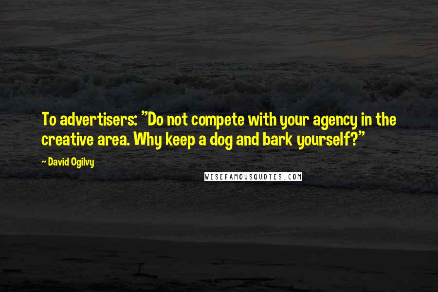 David Ogilvy Quotes: To advertisers: "Do not compete with your agency in the creative area. Why keep a dog and bark yourself?"