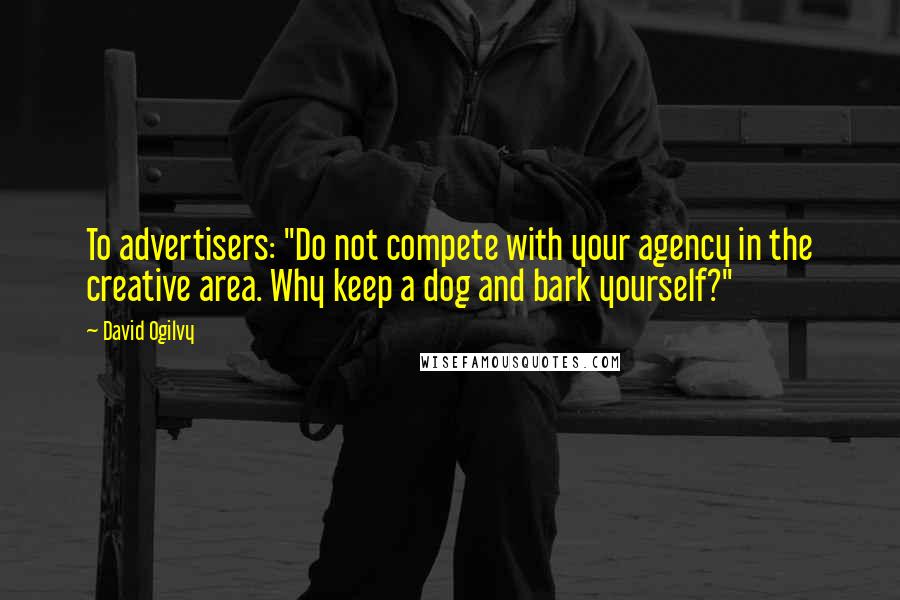 David Ogilvy Quotes: To advertisers: "Do not compete with your agency in the creative area. Why keep a dog and bark yourself?"